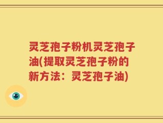 灵芝孢子粉机灵芝孢子油(提取灵芝孢子粉的新方法：灵芝孢子油)