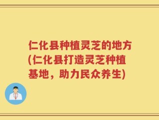 仁化县种植灵芝的地方(仁化县打造灵芝种植基地，助力民众养生)