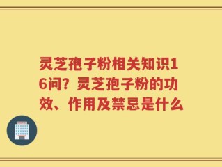 灵芝孢子粉相关知识16问？灵芝孢子粉的功效、作用及禁忌是什么