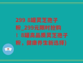 299 8罐灵芝孢子粉_299元限时抢购！8罐高品质灵芝孢子粉，健康养生新选择)