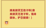 康美健灵芝孢子粉(康美健灵芝孢子粉，强身健体，护您健康！)