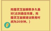 陈醋灵芝面膜敷多久最好(达到最佳效果，陈醋灵芝面膜建议敷用时间为20分钟。)