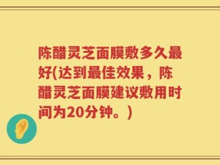 陈醋灵芝面膜敷多久最好(达到最佳效果，陈醋灵芝面膜建议敷用时间为20分钟。)