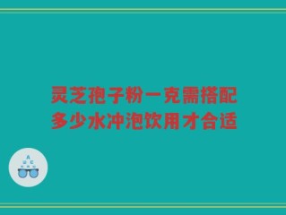 灵芝孢子粉一克需搭配多少水冲泡饮用才合适