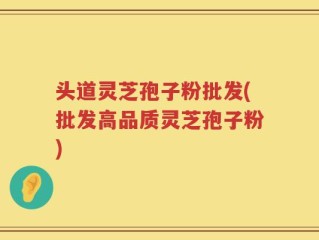 头道灵芝孢子粉批发(批发高品质灵芝孢子粉)