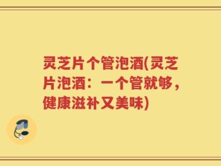灵芝片个管泡酒(灵芝片泡酒：一个管就够，健康滋补又美味)