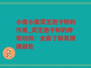 小度小度灵芝孢子粉的作用_灵芝孢子粉的神奇功效：全面了解其健康益处