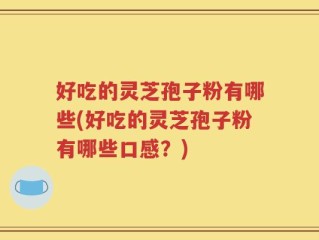 好吃的灵芝孢子粉有哪些(好吃的灵芝孢子粉有哪些口感？)