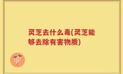 灵芝去什么毒(灵芝能够去除有害物质)
