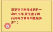 灵芝孢子粉压成药片一次吃几片(灵芝孢子粉药片每次食用剂量是多少？)
