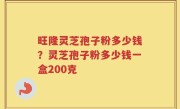 旺隆灵芝孢子粉多少钱？灵芝孢子粉多少钱一盒200克