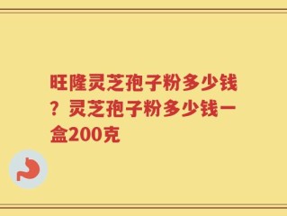 旺隆灵芝孢子粉多少钱？灵芝孢子粉多少钱一盒200克