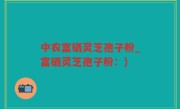 中农富硒灵芝孢子粉_富硒灵芝孢子粉：)