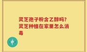 灵芝孢子粉含乙醇吗？灵芝种植在家里怎么消毒