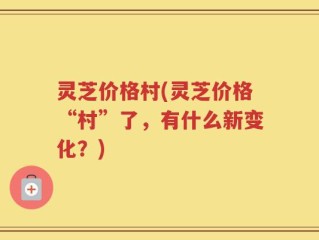 灵芝价格村(灵芝价格“村”了，有什么新变化？)