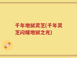 千年地狱灵芝(千年灵芝闪耀地狱之光)