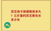 灵芝孢子需要服用多久？三斤重的灵芝要生长多少年