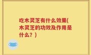 吃木灵芝有什么效果(木灵芝的功效及作用是什么？)