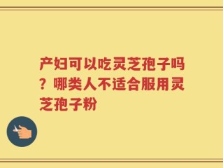 产妇可以吃灵芝孢子吗？哪类人不适合服用灵芝孢子粉