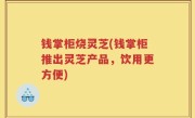 钱掌柜烧灵芝(钱掌柜推出灵芝产品，饮用更方便)