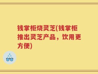 钱掌柜烧灵芝(钱掌柜推出灵芝产品，饮用更方便)