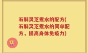 石斛灵芝煮水的配方(石斛灵芝煮水的简单配方，提高身体免疫力)