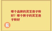 哪个品牌的灵芝孢子粉好？哪个牌子的灵芝孢子粉好