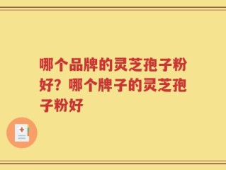 哪个品牌的灵芝孢子粉好？哪个牌子的灵芝孢子粉好