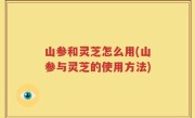 山参和灵芝怎么用(山参与灵芝的使用方法)