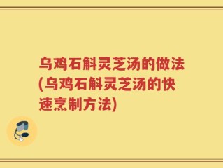 乌鸡石斛灵芝汤的做法(乌鸡石斛灵芝汤的快速烹制方法)