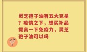 灵芝孢子油有五大克星？疫情之下，想买补品提高一下免疫力，灵芝孢子油可以吗