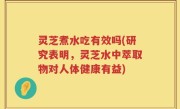 灵芝煮水吃有效吗(研究表明，灵芝水中萃取物对人体健康有益)