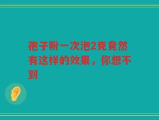 孢子粉一次泡2克竟然有这样的效果，你想不到