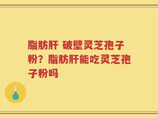 脂肪肝 破壁灵芝孢子粉？脂肪肝能吃灵芝孢子粉吗