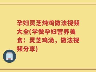 孕妇灵芝炖鸡做法视频大全(学做孕妇营养美食：灵芝鸡汤，做法视频分享)