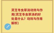 灵芝冬虫草汤功效与作用(灵芝冬虫草汤的好处是什么？功效与作用解析)