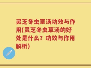 灵芝冬虫草汤功效与作用(灵芝冬虫草汤的好处是什么？功效与作用解析)