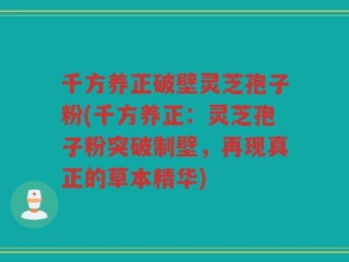 千方养正破壁灵芝孢子粉(千方养正：灵芝孢子粉突破制壁，再现真正的草本精华)