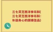 三七灵芝西洋参石斛(三七灵芝西洋参石斛：补益身心的健康佳品)