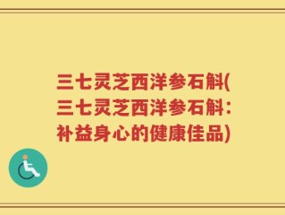 三七灵芝西洋参石斛(三七灵芝西洋参石斛：补益身心的健康佳品)