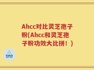 Ahcc对比灵芝孢子粉(Ahcc和灵芝孢子粉功效大比拼！)