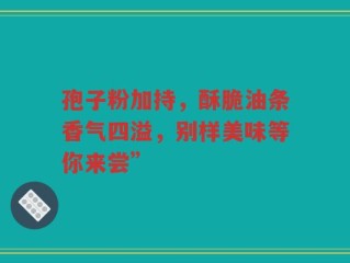 孢子粉加持，酥脆油条香气四溢，别样美味等你来尝”