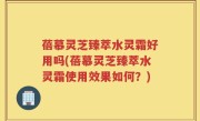 蓓慕灵芝臻萃水灵霜好用吗(蓓慕灵芝臻萃水灵霜使用效果如何？)