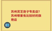 苏州灵芝孢子专卖店？苏州哪里有比较好的旗袍店