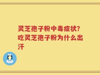 灵芝孢子粉中毒症状？吃灵芝孢子粉为什么出汗
