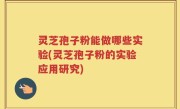 灵芝孢子粉能做哪些实验(灵芝孢子粉的实验应用研究)