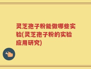 灵芝孢子粉能做哪些实验(灵芝孢子粉的实验应用研究)