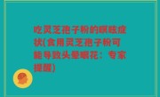 吃灵芝孢子粉的瞑眩症状(食用灵芝孢子粉可能导致头晕眼花：专家提醒)