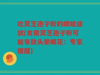 吃灵芝孢子粉的瞑眩症状(食用灵芝孢子粉可能导致头晕眼花：专家提醒)