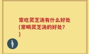 常吃灵芝汤有什么好处(常喝灵芝汤的好处？)